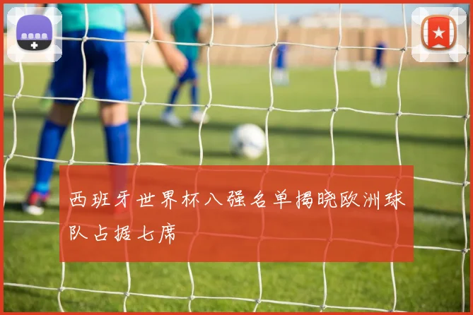 西班牙世界杯八强名单揭晓欧洲球队占据七席