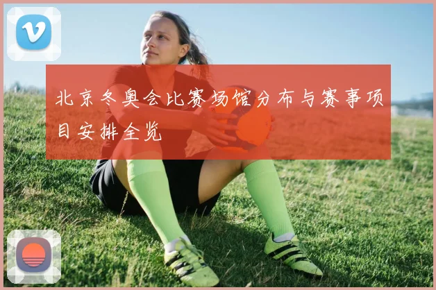 北京冬奥会比赛场馆分布与赛事项目安排全览