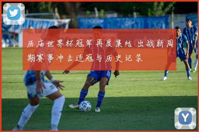 历庙世界杯冠军再度集结 出战新周期赛事冲击连冠与历史记录