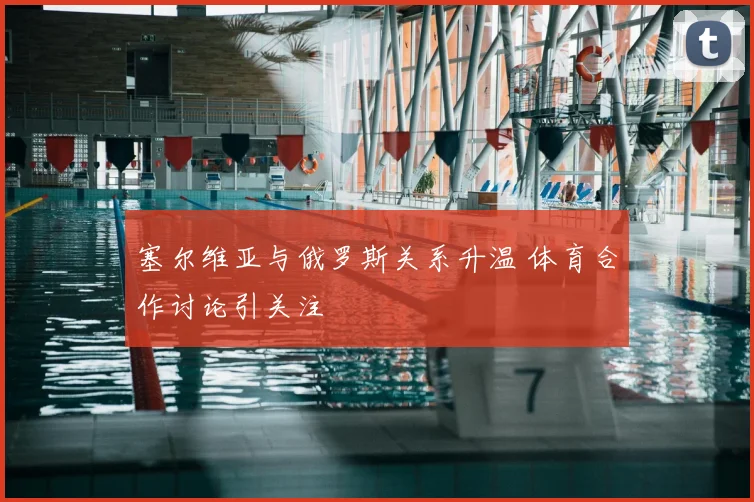 塞尔维亚与俄罗斯关系升温 体育合作讨论引关注