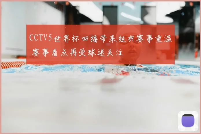 CCTV5世界杯回播带来经典赛事重温 赛事看点再受球迷关注