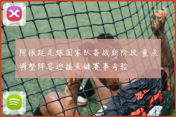 阿根廷足球国家队备战新阶段 重点调整阵容迎接关键赛事考验