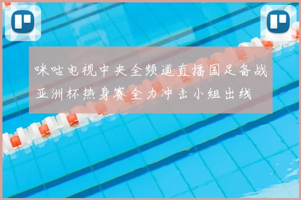 咪咕电视中央全频道直播国足备战亚洲杯热身赛全力冲击小组出线
