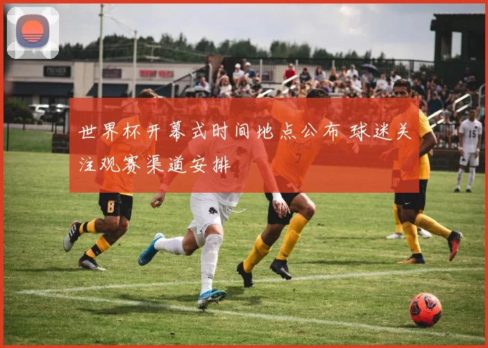 世界杯开幕式时间地点公布 球迷关注观赛渠道安排