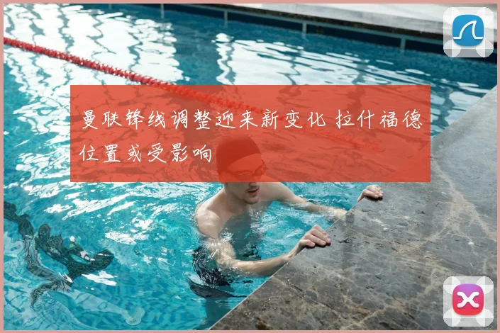 曼联锋线调整迎来新变化 拉什福德位置或受影响