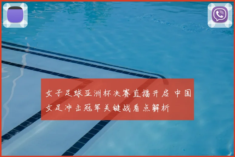 女子足球亚洲杯决赛直播开启 中国女足冲击冠军关键战看点解析