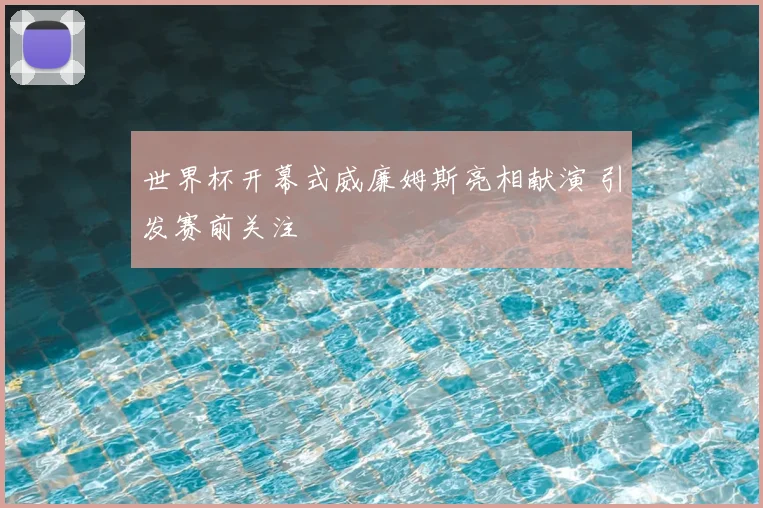 世界杯开幕式威廉姆斯亮相献演 引发赛前关注