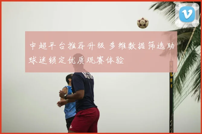 中超平台推荐升级 多维数据筛选助球迷锁定优质观赛体验