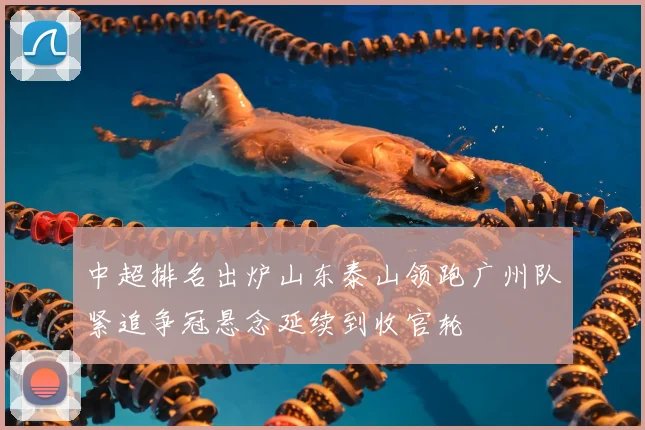 中超排名出炉山东泰山领跑广州队紧追争冠悬念延续到收官轮
