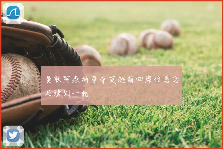 曼联阿森纳争夺英超前四席位悬念延续到一轮