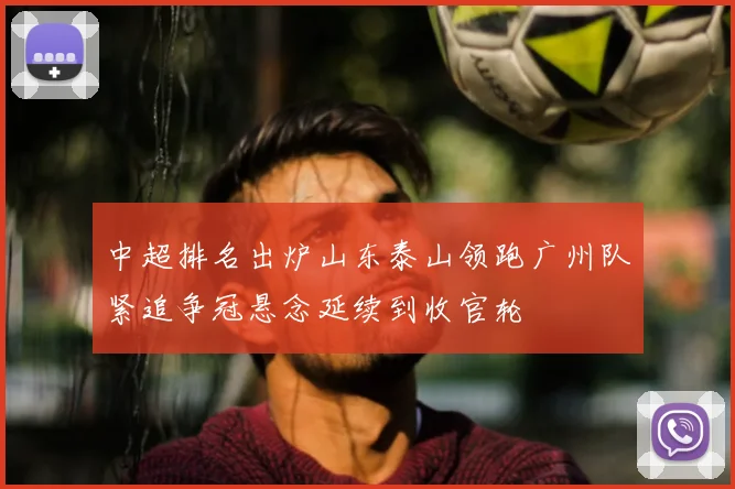 中超排名出炉山东泰山领跑广州队紧追争冠悬念延续到收官轮