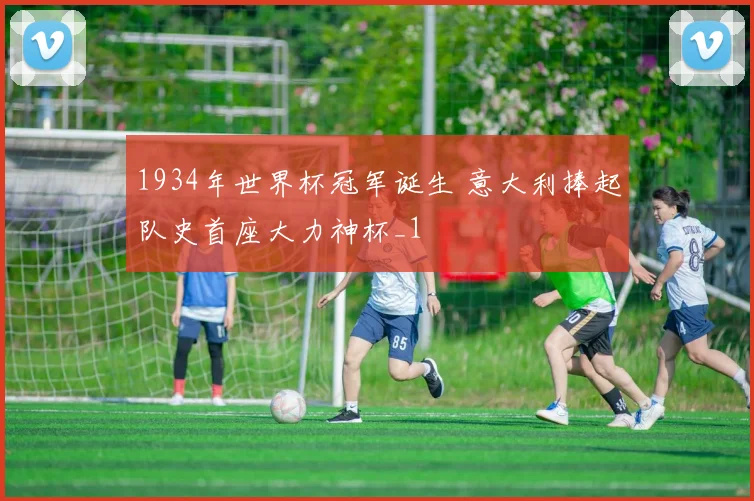 1934年世界杯冠军诞生 意大利捧起队史首座大力神杯_1