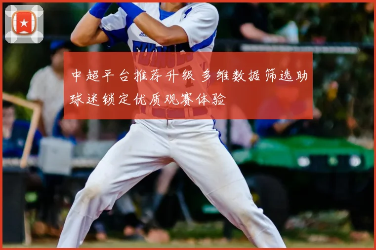 中超平台推荐升级 多维数据筛选助球迷锁定优质观赛体验