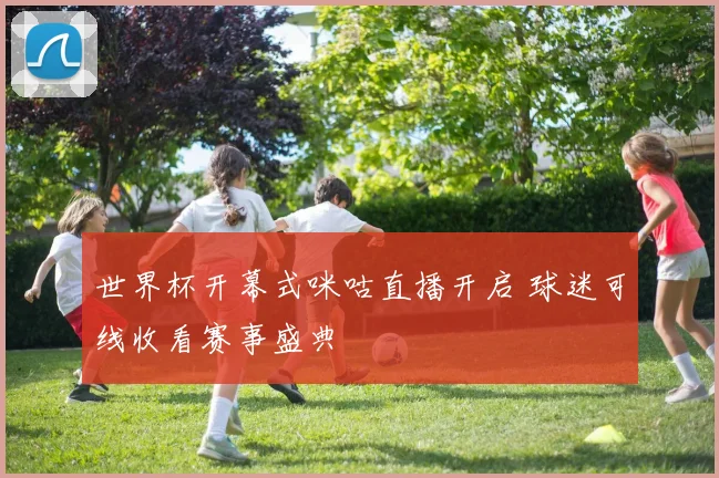 世界杯开幕式咪咕直播开启 球迷可线收看赛事盛典
