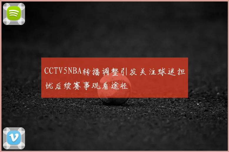 CCTV5NBA转播调整引发关注球迷担忧后续赛事观看途径