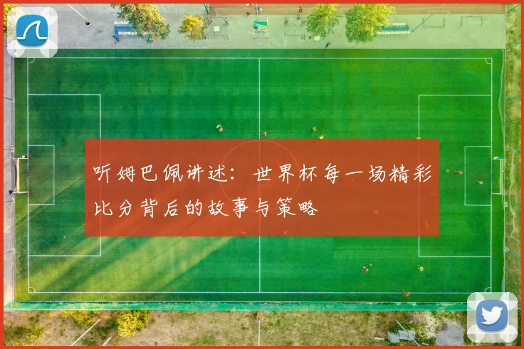 听姆巴佩讲述：世界杯每一场精彩比分背后的故事与策略