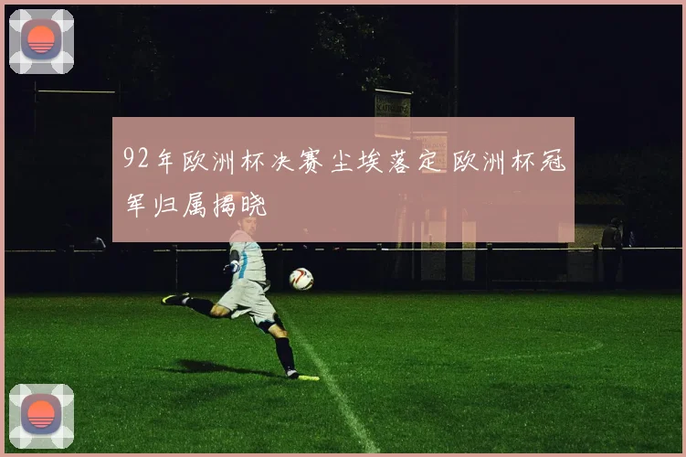 92年欧洲杯决赛尘埃落定 欧洲杯冠军归属揭晓