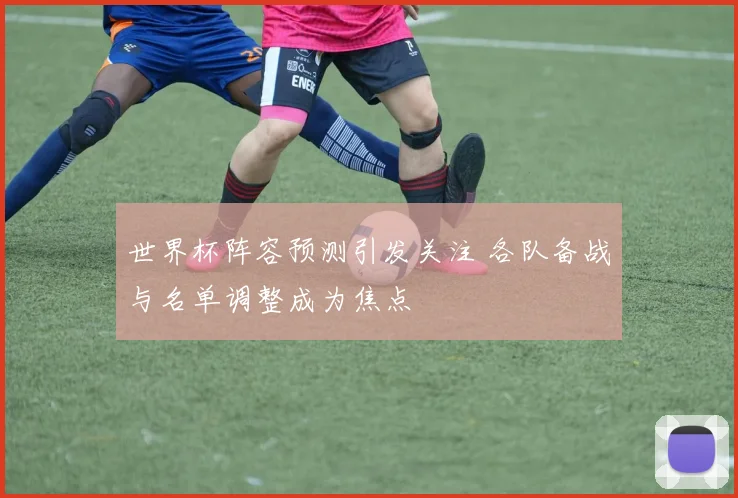 世界杯阵容预测引发关注 各队备战与名单调整成为焦点