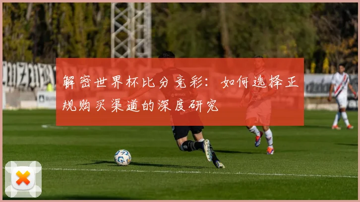 解密世界杯比分竞彩：如何选择正规购买渠道的深度研究