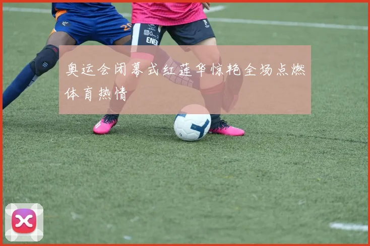 奥运会闭幕式红莲华惊艳全场点燃体育热情