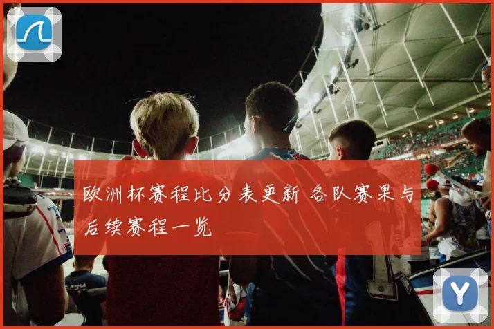 欧洲杯赛程比分表更新 各队赛果与后续赛程一览