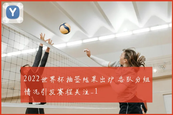 2022世界杯抽签结果出炉 各队分组情况引发赛程关注_1