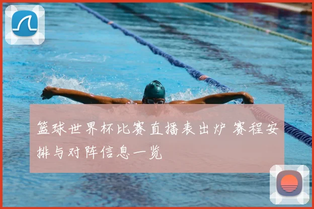 篮球世界杯比赛直播表出炉 赛程安排与对阵信息一览