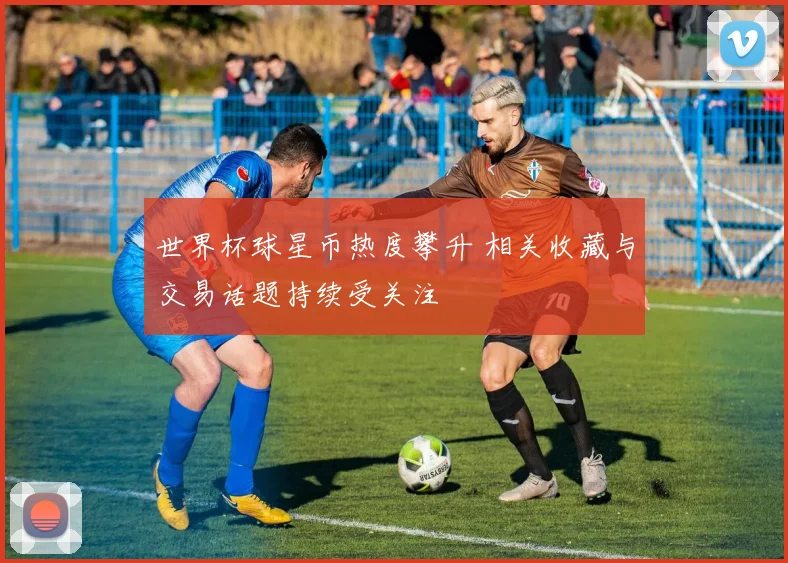 世界杯球星币热度攀升 相关收藏与交易话题持续受关注