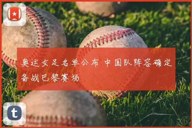 奥运女足名单公布 中国队阵容确定备战巴黎赛场