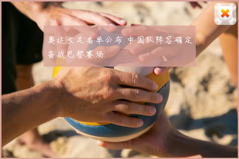 奥运女足名单公布 中国队阵容确定备战巴黎赛场