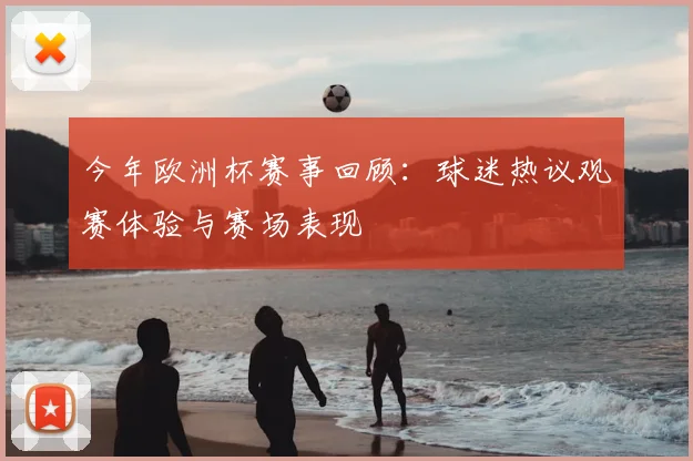 今年欧洲杯赛事回顾:球迷热议观赛体验与赛场表现