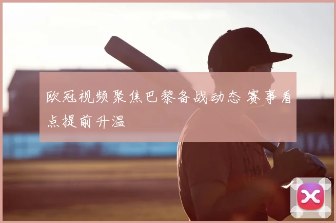 欧冠视频聚焦巴黎备战动态 赛事看点提前升温