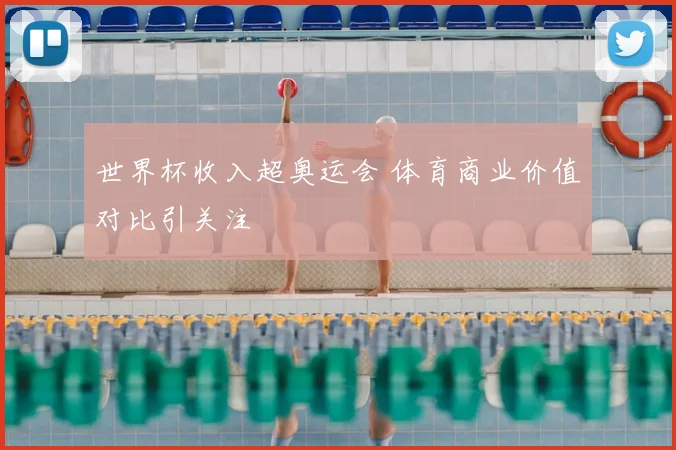 世界杯收入超奥运会 体育商业价值对比引关注