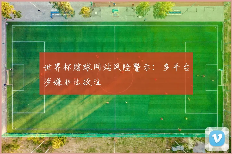 世界杯赌球网站风险警示：多平台涉嫌非法投注