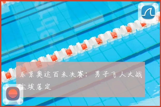 东京奥运百米决赛:男子飞人大战尘埃落定