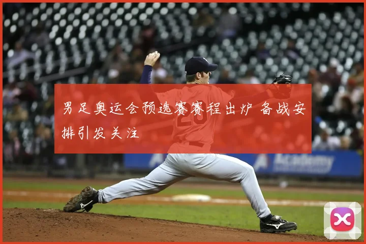 男足奥运会预选赛赛程出炉 备战安排引发关注