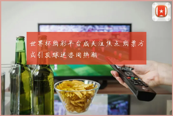 世界杯购彩平台成关注焦点 购票方式引发球迷咨询热潮