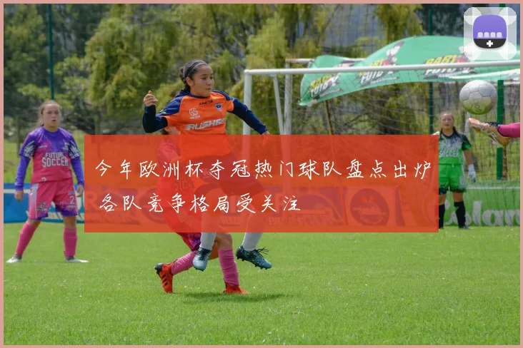 今年欧洲杯夺冠热门球队盘点出炉 各队竞争格局受关注