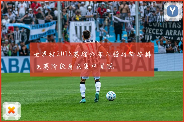 世界杯2018赛程公布八强对阵安排 决赛阶段看点集中呈现
