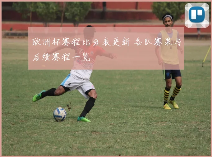 欧洲杯赛程比分表更新 各队赛果与后续赛程一览