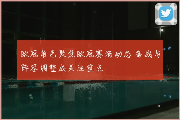 欧冠角色聚焦欧冠赛场动态 备战与阵容调整成关注重点