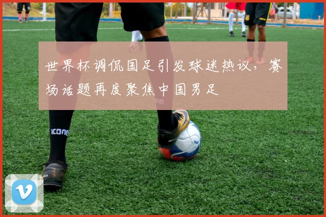 世界杯调侃国足引发球迷热议，赛场话题再度聚焦中国男足