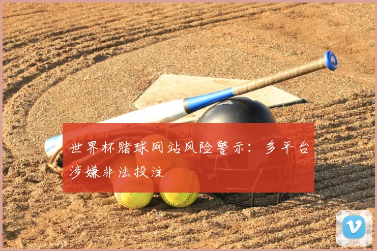 世界杯赌球网站风险警示:多平台涉嫌非法投注