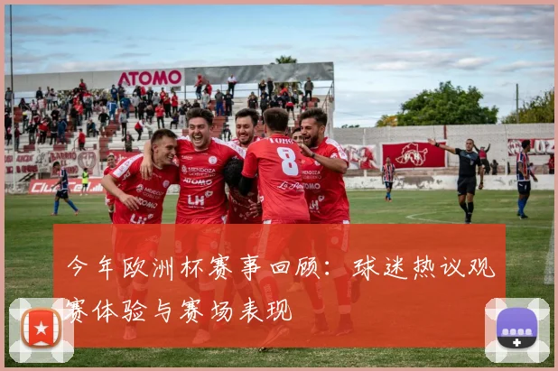 今年欧洲杯赛事回顾：球迷热议观赛体验与赛场表现