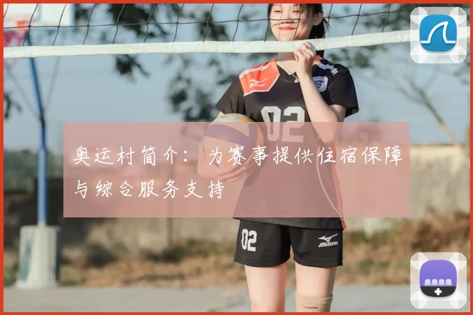奥运村简介:为赛事提供住宿保障与综合服务支持