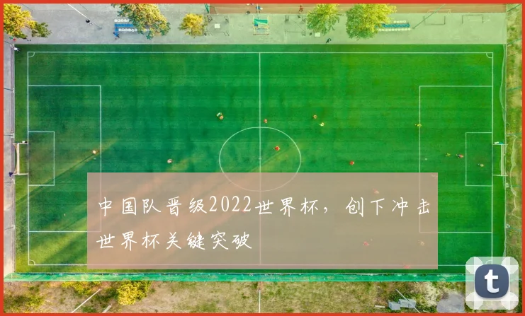中国队晋级2022世界杯，创下冲击世界杯关键突破