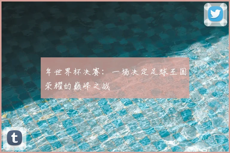 年世界杯决赛:一场决定足球王国荣耀的巅峰之战