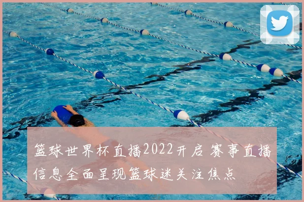 篮球世界杯直播2022开启 赛事直播信息全面呈现篮球迷关注焦点