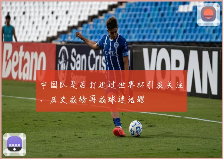 中国队是否打进过世界杯引发关注，历史成绩再成球迷话题