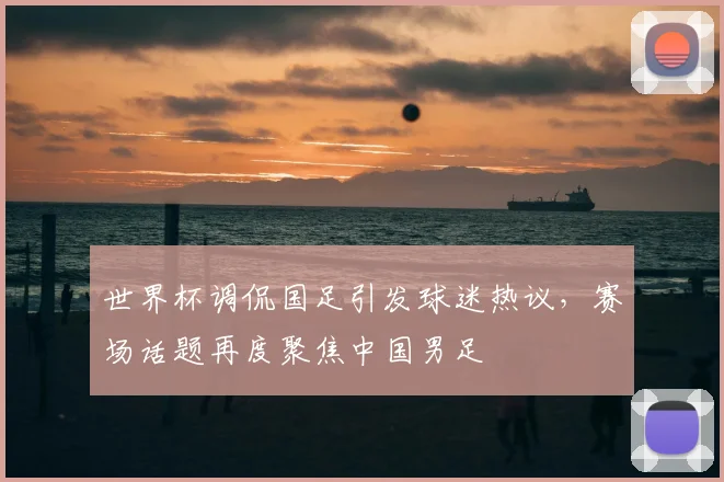 世界杯调侃国足引发球迷热议，赛场话题再度聚焦中国男足